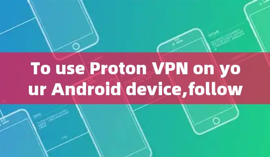 To use Proton VPN on your Android device,follow these organized steps: