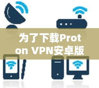 为了下载Proton VPN安卓版本，并确保安全，您可以按照以下步骤操作