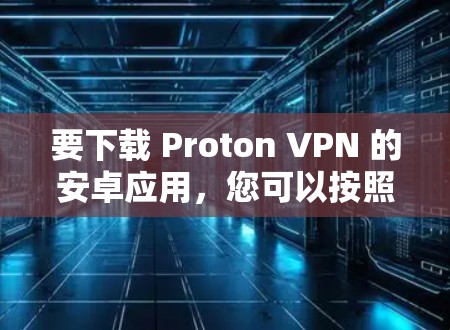 要下载 Proton VPN 的安卓应用，您可以按照以下步骤操作