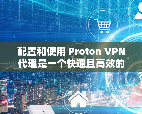 配置和使用 Proton VPN代理是一个快速且高效的方法来保护您的网络流量和隐私。以下是一个详细的配置和使用指南，帮助您轻松配置并使用 Proton VPN代理