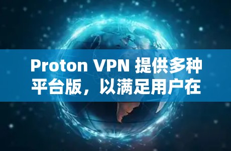 Proton VPN 提供多种平台版，以满足用户在不同设备或网络之间的访问需求。以下是关于 Proton VPN 多平台版的详细信息