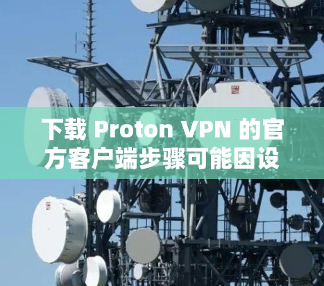 下载 Proton VPN 的官方客户端步骤可能因设备而异，但以下是一般的操作指南