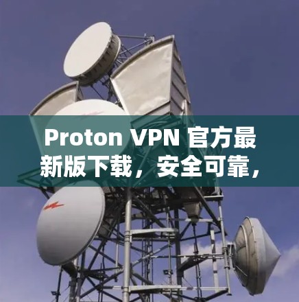 Proton VPN 官方最新版下载，安全可靠，性能超流畅