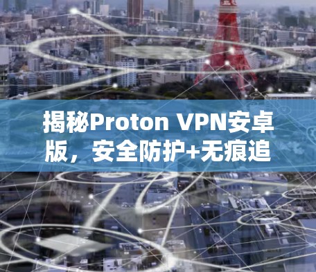 揭秘Proton VPN安卓版，安全防护+无痕追踪，轻松连接无痕