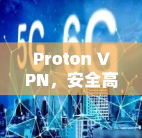 Proton VPN，安全高效，个性化守护您的隐私