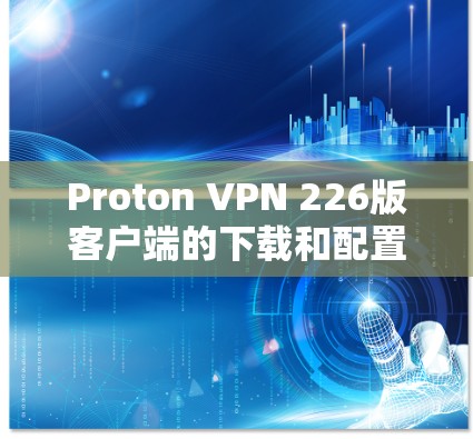 Proton VPN 226版客户端的下载和配置步骤如下