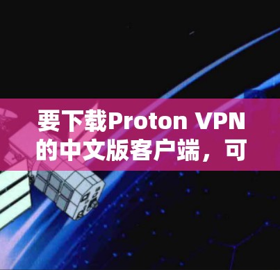 要下载Proton VPN的中文版客户端，可以参考以下步骤