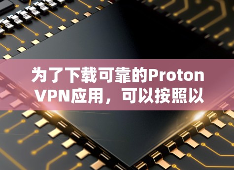 为了下载可靠的Proton VPN应用，可以按照以下步骤进行