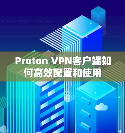 Proton VPN客户端如何高效配置和使用