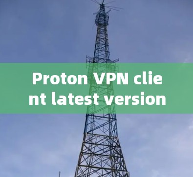 Proton VPN client latest version，专业加密通信工具，保障你的隐私与安全