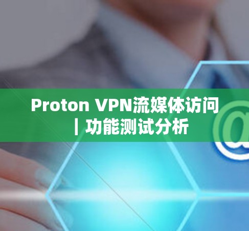 Proton VPN流媒体访问｜功能测试分析