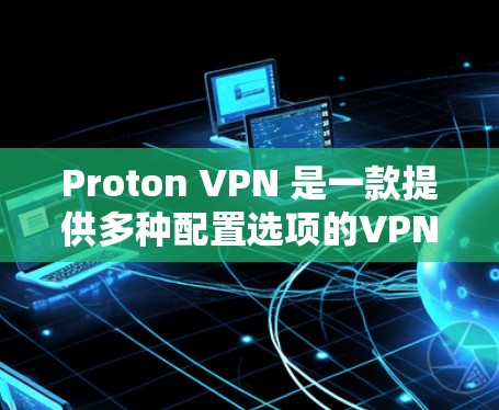 Proton VPN 是一款提供多种配置选项的VPN工具，其服务器节点主要包括以下设置部分，用于管理不同的配置和配置选项