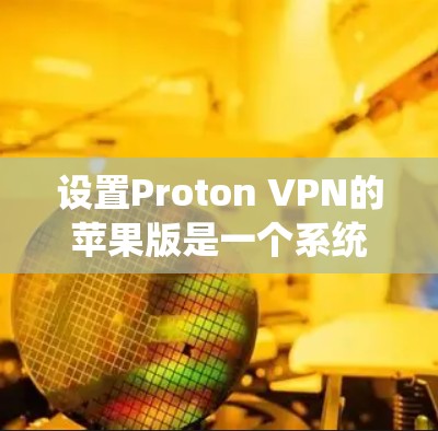 设置Proton VPN的苹果版是一个系统性操作，需要遵循以下步骤确保全面的配置