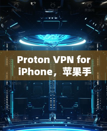 Proton VPN for iPhone，苹果手机上的隐私保护解决方案