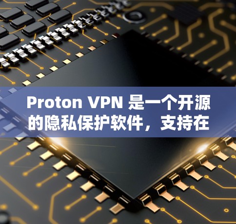 Proton VPN 是一个开源的隐私保护软件，支持在Web、手机和电脑上访问安全的网站。如果你正在寻找稳定版的Proton VPN客户端下载和安装，以下是一个详细的步骤指南