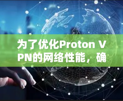 为了优化Proton VPN的网络性能，确保其能够有效连接到目标服务器，可以按照以下步骤进行