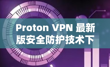 Proton VPN 最新版安全防护技术下载