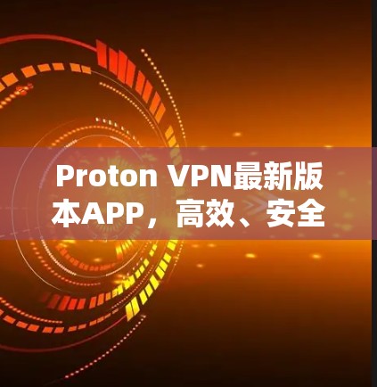 Proton VPN最新版本APP，高效、安全、便捷的云环境访问工具