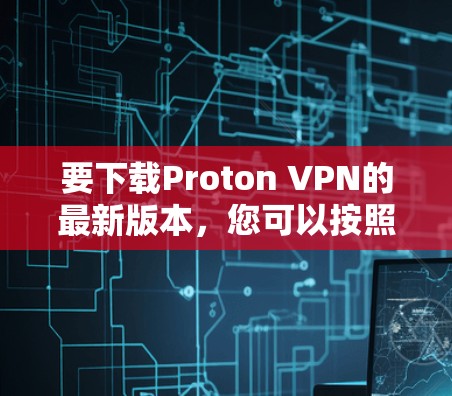 要下载Proton VPN的最新版本，您可以按照以下步骤进行操作