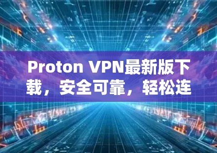 Proton VPN最新版下载，安全可靠，轻松连接世界