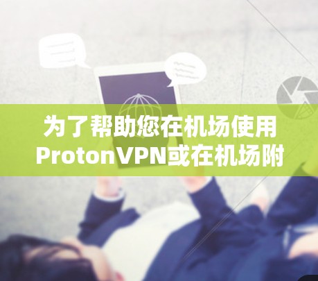 为了帮助您在机场使用ProtonVPN或在机场附近的高速服务器进行加密通信，以下是详细的建议