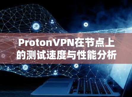 ProtonVPN在节点上的测试速度与性能分析
