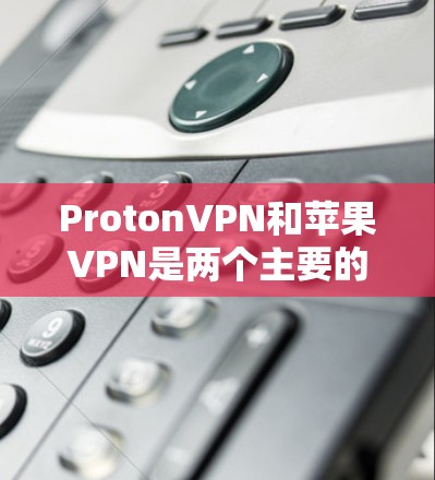 ProtonVPN和苹果VPN是两个主要的VPN工具，各有其独特的特点和适用场景。以下是它们的对比分析