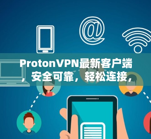 ProtonVPN最新客户端，安全可靠，轻松连接，开启数字化连接的新篇章