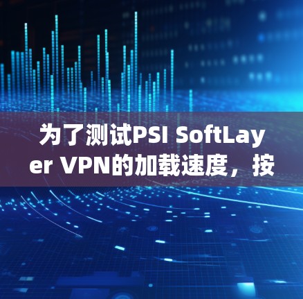 为了测试PSI SoftLayer VPN的加载速度,按照以下步骤操作 为了测试PSI SoftLayer VPN的加载速度,按照以下步骤操作