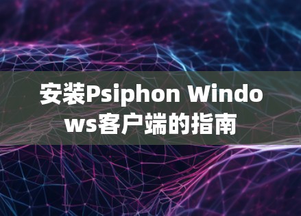 安装Psiphon Windows客户端的指南 安装Psiphon Windows客户端的指南