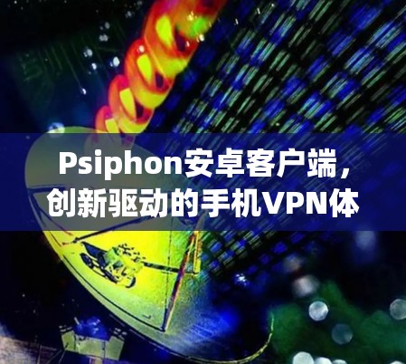 Psiphon安卓客户端，创新驱动的手机VPN体验