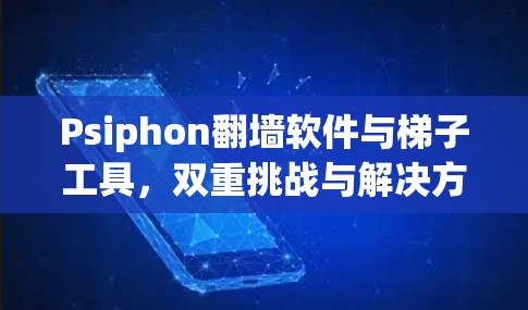 Psiphon翻墙软件与梯子工具，双重挑战与解决方案