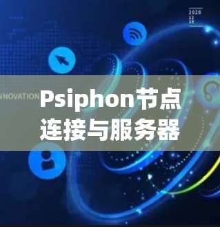 Psiphon节点连接与服务器线路分析，从设计到故障恢复的系统优化
