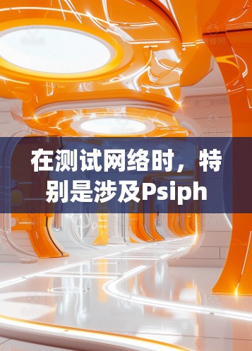 在测试网络时，特别是涉及Psiphon等工具时，确保网络访问体验良好至关重要。以下是一些关键步骤和注意事项，帮助你更好地测试网络性能