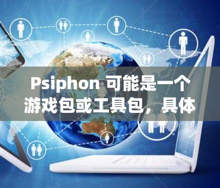 Psiphon 可能是一个游戏包或工具包，具体取决于它的用途。以下是一些建议，帮助你确定 Psiphon 的类型并进行下载