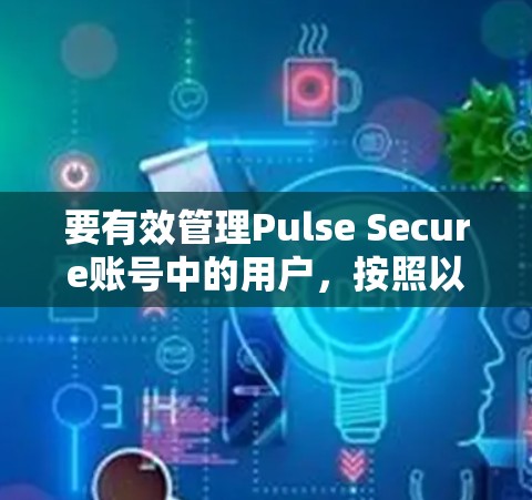 要有效管理Pulse Secure账号中的用户，按照以下步骤操作