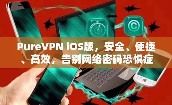 PureVPN iOS版，安全、便捷、高效，告别网络密码恐惧症