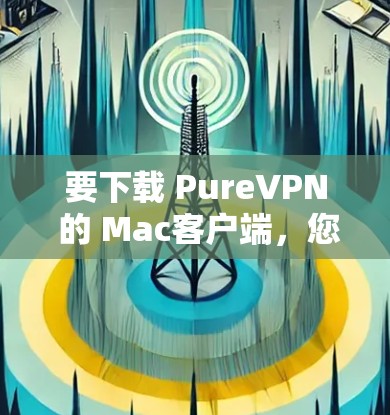 要下载 PureVPN 的 Mac客户端，您可以通过以下步骤进行安装和配置