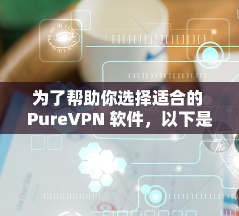 为了帮助你选择适合的 PureVPN 软件，以下是一些关键点和步骤建议