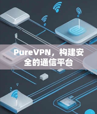 PureVPN，构建安全的通信平台