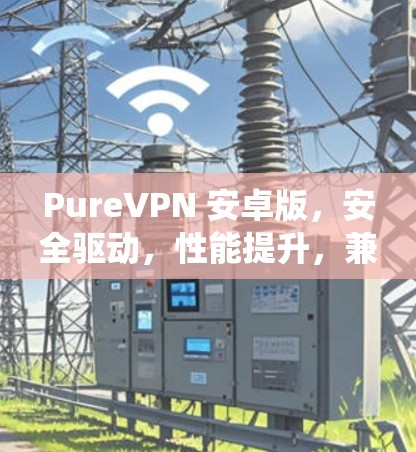 PureVPN 安卓版，安全驱动，性能提升，兼容最新系统