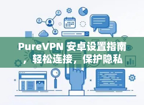 PureVPN 安卓设置指南，轻松连接，保护隐私