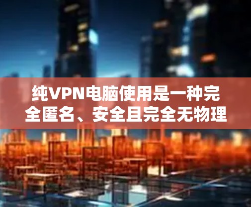 纯VPN电脑使用是一种完全匿名、安全且完全无物理设备连接的VPN解决方案。以下是详细的操作步骤和注意事项 纯VPN电脑使用是一种完全匿名、安全且完全无物理设备连接的VPN解决方案。以下是详细的操作步骤和注意事项
