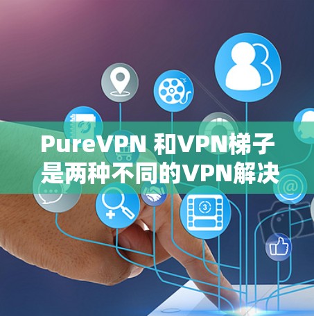 PureVPN 和VPN梯子 是两种不同的VPN解决方案，各有其独特的特点和适用场景。以下是它们的对比和总结
