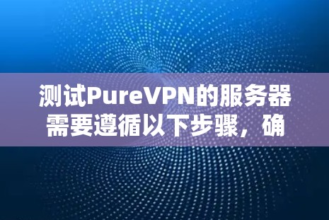 测试PureVPN的服务器需要遵循以下步骤，确保网络安全和数据隐私
