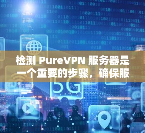 检测 PureVPN 服务器是一个重要的步骤，确保服务器处于纯VPN的状态，避免数据被误封或封禁。以下是一个有条理的总结和建议，帮助你有效检测 PureVPN 服务器