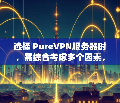 选择 PureVPN服务器时，需综合考虑多个因素，以下是一步步的分析和建议