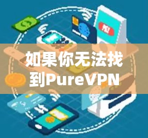 如果你无法找到PureVPN的官方最新版本,可以考虑以下步骤来获取VPN软件 如果你无法找到PureVPN的官方最新版本,可以考虑以下步骤来获取VPN软件