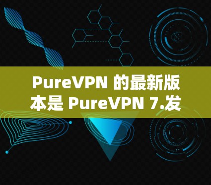 PureVPN 的最新版本是 PureVPN 7.发布于 223 年。这是一个功能强大、性能优化且安全可靠的VPN软件。以下是关于 PureVPN 7.的详细信息