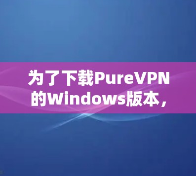 为了下载PureVPN的Windows版本，您可以按照以下步骤进行